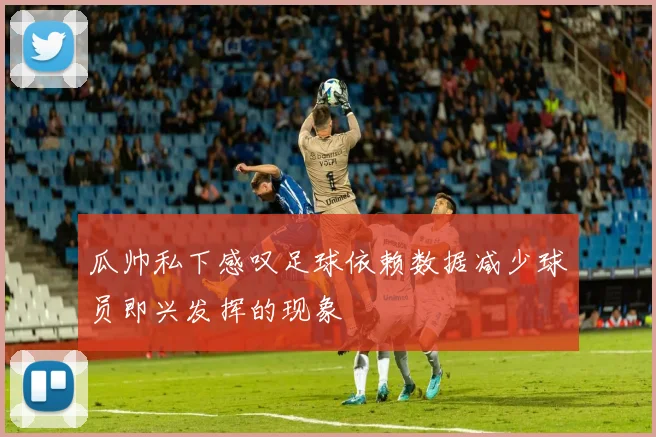 瓜帅私下感叹足球依赖数据减少球员即兴发挥的现象
