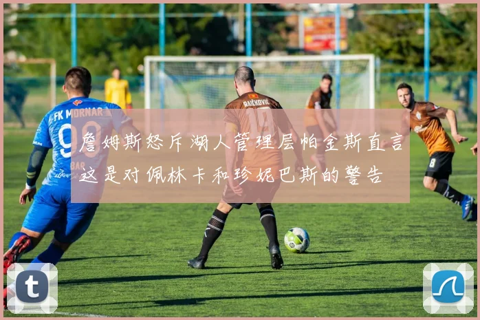 詹姆斯怒斥湖人管理层帕金斯直言这是对佩林卡和珍妮巴斯的警告