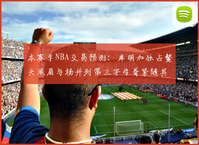 本赛季NBA交易预测：库明加独占鳌头浓眉与杨并列第三字母哥紧随其后小萨排名第五