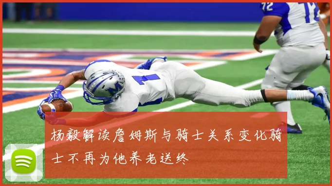 杨毅解读詹姆斯与骑士关系变化骑士不再为他养老送终