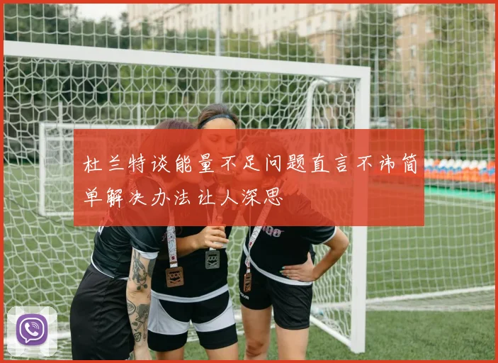 杜兰特谈能量不足问题直言不讳简单解决办法让人深思