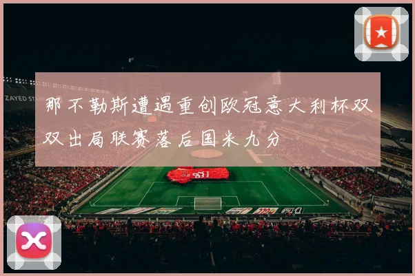 那不勒斯遭遇重创欧冠意大利杯双双出局联赛落后国米九分