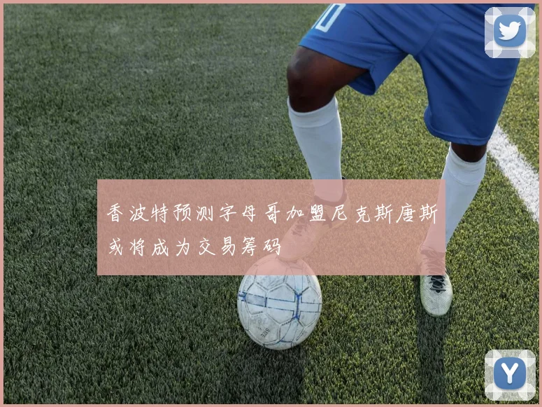 香波特预测字母哥加盟尼克斯唐斯或将成为交易筹码
