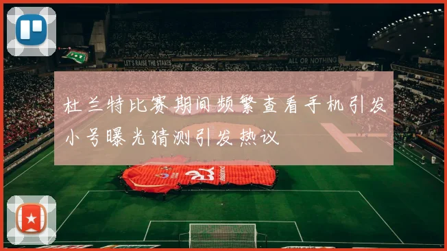 杜兰特比赛期间频繁查看手机引发小号曝光猜测引发热议