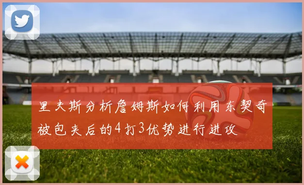 里夫斯分析詹姆斯如何利用东契奇被包夹后的4打3优势进行进攻