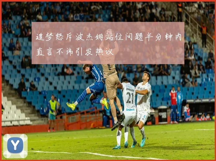 追梦怒斥波杰姆站位问题半分钟内直言不讳引发热议