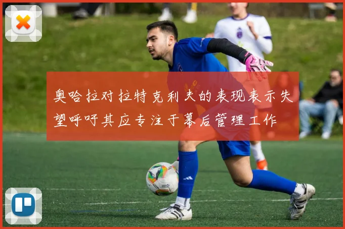 奥哈拉对拉特克利夫的表现表示失望呼吁其应专注于幕后管理工作