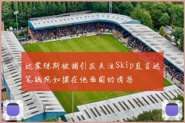 达蒙琼斯被捕引发关注Skip直言这笔钱宛如摆在他面前的诱惑