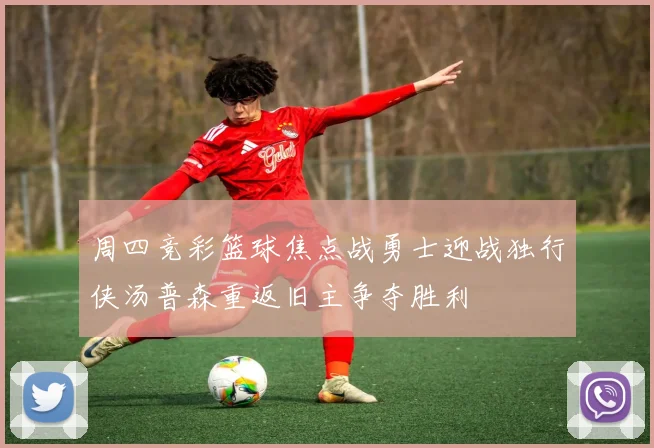 周四竞彩篮球焦点战勇士迎战独行侠汤普森重返旧主争夺胜利