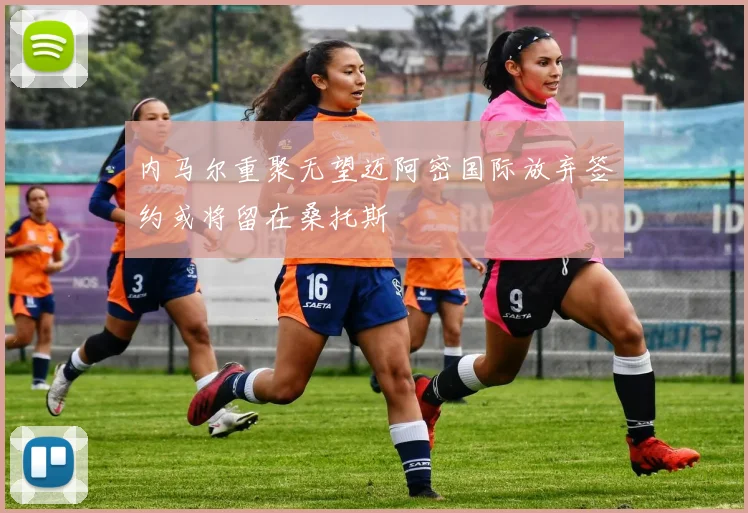 内马尔重聚无望迈阿密国际放弃签约或将留在桑托斯
