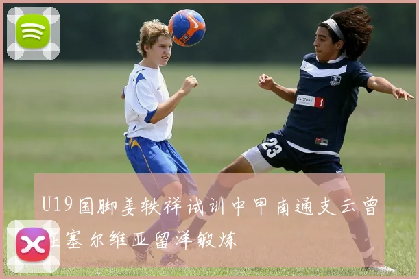 U19国脚姜轶祥试训中甲南通支云曾在塞尔维亚留洋锻炼