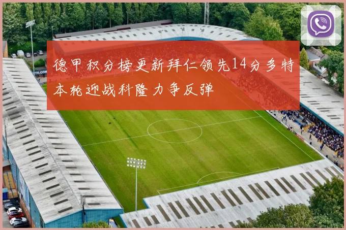 德甲积分榜更新拜仁领先14分多特本轮迎战科隆力争反弹