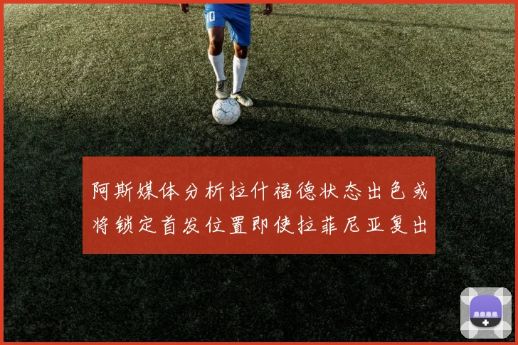 阿斯媒体分析拉什福德状态出色或将锁定首发位置即使拉菲尼亚复出