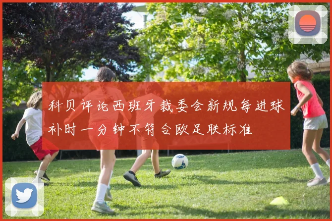科贝评论西班牙裁委会新规每进球补时一分钟不符合欧足联标准
