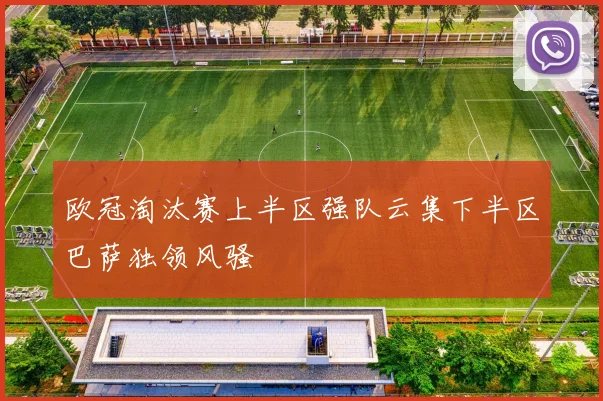 欧冠淘汰赛上半区强队云集下半区巴萨独领风骚